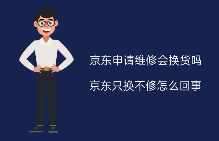 京东申请维修会换货吗 京东只换不修怎么回事？